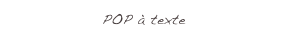POP à texte 